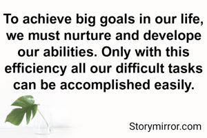To achieve big goals in our life, we must nurture and develope our abilities. Only with this  efficiency all our difficult tasks can be accomplished easily.
