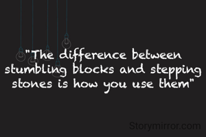 "The difference between stumbling blocks and stepping stones is how you use them"