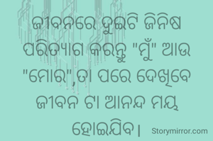 ଜୀବନରେ ଦୁଇଟି ଜିନିଷ ପରିତ୍ଯାଗ କରନ୍ତୁ "ମୁଁ" ଆଉ "ମୋର",ତା ପରେ ଦେଖିବେ ଜୀବନ ଟା ଆନନ୍ଦ ମୟ ହୋଇଯିବ।