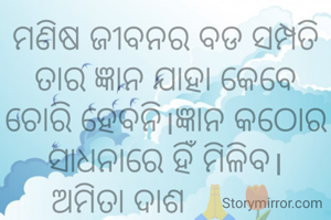 ମଣିଷ ଜୀବନର ବଡ ସମ୍ପତି ତାର ଜ୍ଞାନ ଯାହା କେବେ ଚୋରି ହେବନି।ଜ୍ଞାନ କଠୋର ସାଧନାରେ ହିଁ ମିଳିବ।
ଅମିତା ଦାଶ 🙏🌷