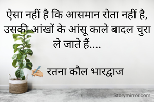 ऐसा नहीं है कि आसमान रोता नहीं है,
उसकी आंखों के आंसू काले बादल चुरा ले जाते हैं....

✍🏼 रतना कौल भारद्वाज