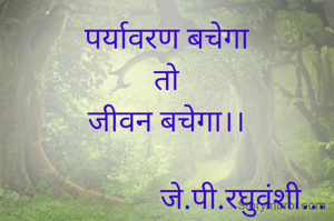 पर्यावरण बचेगा
तो
जीवन बचेगा।।

                    जे.पी.रघुवंशी...