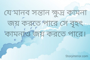 যে মানব সন্তান ক্ষুদ্র কামনা জয় করতে পারে সে বৃহৎ কামনাও জয় করতে পারে।