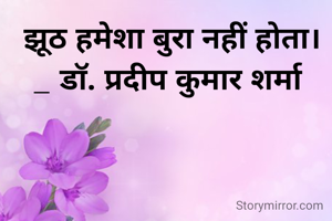 झूठ हमेशा बुरा नहीं होता।
_ डॉ. प्रदीप कुमार शर्मा 
