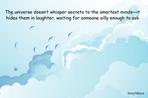 The universe doesn’t whisper secrets to the smartest minds—it hides them in laughter, waiting for someone silly enough to ask
