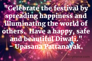 "Celebrate the festival by spreading happiness and illuminating the world of others.  Have a happy, safe and beautiful Diwali."
- Upasana Pattanayak.