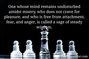 One whose mind remains undisturbed amidst misery, who does not crave for pleasure, and who is free from attachment, fear, and anger, is called a sage of steady wisdom.