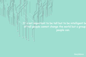 It's not important to be tall but to be intelligent because a group of tall people cannot change the world but a group of intelligent people can.
