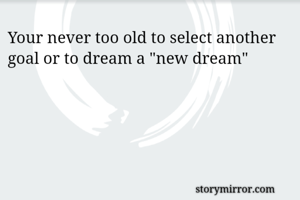 Your never too old to select another goal or to dream a "new dream"