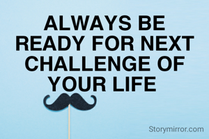 ALWAYS BE READY FOR NEXT CHALLENGE OF YOUR LIFE 