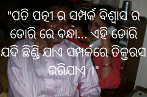 "ପତି ପତ୍ନୀ ର ସମ୍ପର୍କ ବିଶ୍ବାସ ର ଡୋରି ରେ ବନ୍ଧା... ଏହି ଡୋରି ଯଦି ଛିଣ୍ଡି ଯାଏ ସମ୍ପର୍କରେ ତିକ୍ତରସ ଭରିଯାଏ ।"