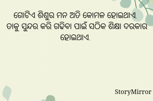 ଗୋଟିଏ ଶିଶୁର ମନ ଅତି କୋମଳ ହୋଇଥାଏ, 
ତାକୁ ସୁନ୍ଦର କରି ଗଢିବା ପାଇଁ ସଠିକ ଶିକ୍ଷା ଦରକାର ହୋଇଥାଏ. 