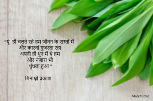"यूं  ही चलते रहे हम जीवन के रास्तों में 
और कारवां गुजरता रहा 
अपनी ही धुन में थे हम 
और नजारा भी 
धुंधला हुआ "

मिनाक्षी प्रकाश 