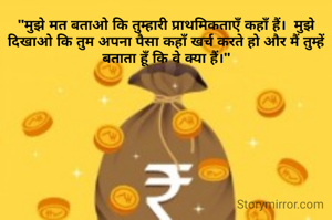 "मुझे मत बताओ कि तुम्हारी प्राथमिकताएँ कहाँ हैं।  मुझे दिखाओ कि तुम अपना पैसा कहाँ खर्च करते हो और मैं तुम्हें बताता हूँ कि वे क्या हैं।"