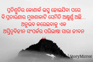 ପ୍ରତିଶ୍ରୁତିର କୋଣାର୍କ ଭସ୍ମ ହୋଇଯିବା ପରେ ବି,ପ୍ରତାରଣାର ମୁଖଶାଳାଟି ସେମିତି ଅକ୍ଷୁର୍ଣ୍ଣ ଅଛି....
ଅନୁଭବ କରେଇବାକୁ ଏକ
ଅସ୍ତିତ୍ବବିହୀନ ସଂପର୍କର ପରିଭାଷା ସାରା ଜୀବନ ।।