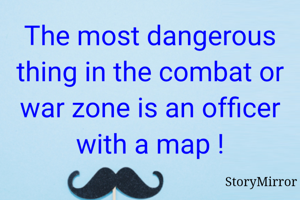 The most dangerous thing in the combat or war zone is an officer with a map !