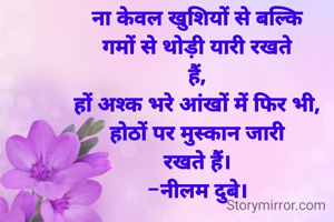 ना केवल खुशियों से बल्कि
गमों से थोड़ी यारी रखते
हैं,
हों अश्क भरे आंखों में फिर भी,
होठों पर मुस्कान जारी
रखते हैं।
-नीलम दुबे।