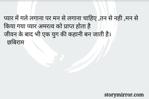 प्यार में गले लगाना पर मन से लगाना चाहिए ,तन से नही ,मन से किया गया प्यार अमरत्व को प्राप्त होता है 
जीवन के बाद भी एक युग की कहानी बन जाती है।
  छबिराम