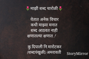 🌷माझी शब्द चारोळी🌷

येतात अनेक विचार
कधी माझ्या मनात
शब्द आठवत नाही
क्षणातल्या क्षणात..!

कु.दिपाली नि.मारोटकर
(शब्दपंखुळी),अमरावती