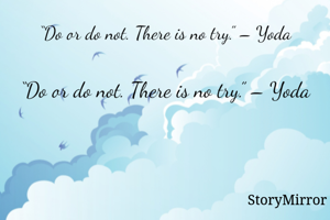 “Do or do not. There is no try.” – Yoda