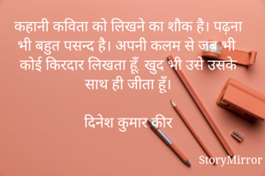 कहानी कविता को लिखने का शौक है। पढ़ना भी बहुत पसन्द है। अपनी कलम से जब भी कोई किरदार लिखता हूँ, खुद भी उसे उसके साथ ही जीता हूँ।

दिनेश कुमार कीर