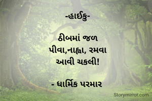 -હાઈકુ-

ઠીબમાં જળ
પીવા,નાહ્વા, રમવા
આવી ચકલી!

- ધાર્મિક પરમાર 
