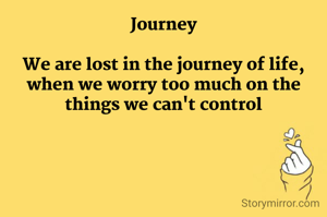 Journey

We are lost in the journey of life, when we worry too much on the things we can't control