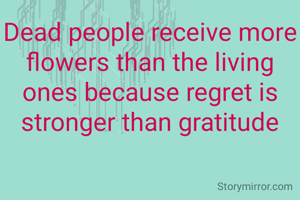 Dead people receive more flowers than the living ones because regret is stronger than gratitude