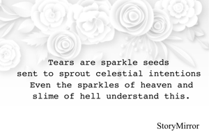Tears are sparkle seeds 
sent to sprout celestial intentions 
Even the sparkles of heaven and slime of hell understand this.
