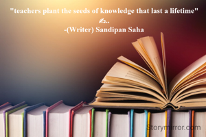 "teachers plant the seeds of knowledge that last a lifetime"
✍..
-(Writer) Sandipan Saha