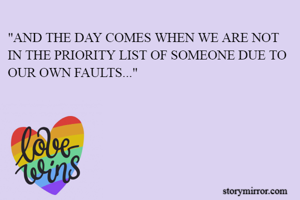 "AND THE DAY COMES WHEN WE ARE NOT IN THE PRIORITY LIST OF SOMEONE DUE TO OUR OWN FAULTS..."