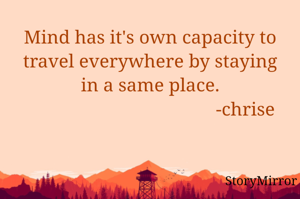 Mind has it's own capacity to travel everywhere by staying in a same place.