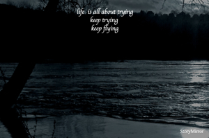 life  is all about trying
keep trying 
keep flying
