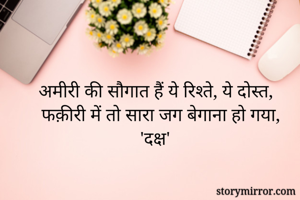 अमीरी की सौगात हैं ये रिश्ते, ये दोस्त,
फक़ीरी में तो सारा जग बेगाना हो गया,
'दक्ष'