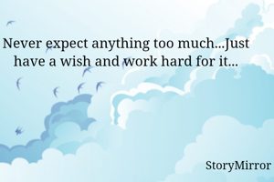 Never expect anything too much...Just have a wish and work hard for it...