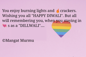 You enjoy burning lights and 🔥crackers. Wishing you all "HAPPY DIWALI". But all will remembering you, when you staying in 💓 s as a "DILLWALI"....


©Mangat Murmu