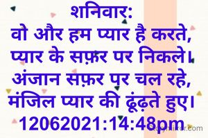 शनिवार:
वो और हम प्यार है करते,
प्यार के सफ़र पर निकले।
अंजान सफ़र पर चल रहे,
मंजिल प्यार की ढूंढ़ते हुए।
12062021:14:48pm