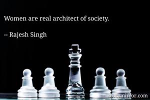 Women are real architect of society.

-- Rajesh Singh