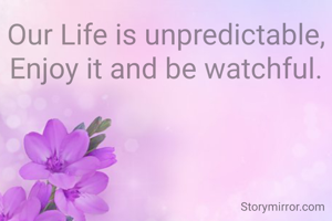 Our Life is unpredictable,
Enjoy it and be watchful.