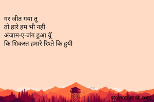 गर जीत गया तू
तो हारे हम भी नहीं
अंजाम-ए-जंग हुआ यूॅ
कि शिकस्त हमारे रिश्ते कि हुयी