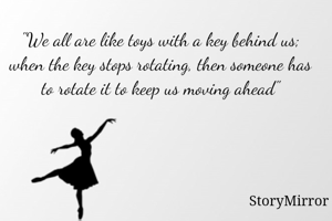 "We all are like toys with a key behind us; when the key stops rotating, then someone has to rotate it to keep us moving ahead"