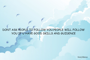 DONT ASK PEOPLE TO FOLLOW YOU.PEOPLE WILL FOLLOW YOU IF U HAVE GOOD SKILLS AND GUIDENCE