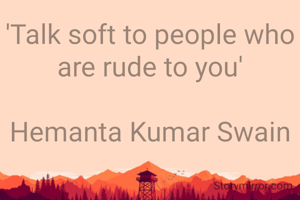 'Talk soft to people who are rude to you'

Hemanta Kumar Swain