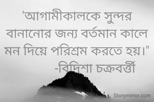 'আগামীকালকে সুন্দর বানানোর জন্য বর্তমান কালে মন দিয়ে পরিশ্রম করতে হয়।"
            -বিদিশা চক্রবর্ত্তী 