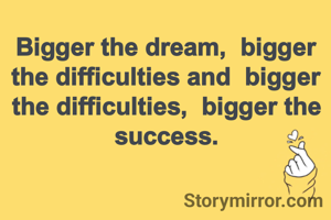 Bigger the dream,  bigger the difficulties and  bigger the difficulties,  bigger the success.