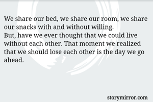 We share our bed, we share our room, we share our snacks with and without willing. 
But, have we ever thought that we could live without each other. That moment we realized that we should lose each other is the day we go ahead. 