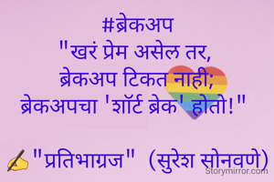 #ब्रेकअप
"खरं प्रेम असेल तर, 
ब्रेकअप टिकत नाही;
ब्रेकअपचा 'शाॅर्ट ब्रेक' होतो!" 

✍"प्रतिभाग्रज"  (सुरेश सोनवणे)
