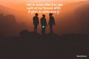 "जीने का आसान तरीका है हर सुबह 
प्रकृति को देख चिल्लाकर बोलिए 
  मैं दुनिया का सर्वश्रेठ इंसान हूँ." 
