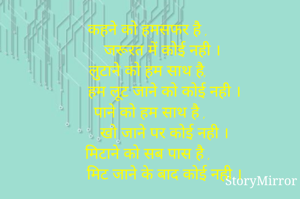 कहने को हमसफर है , 
      जरूरत में कोई नही ।
लुटाने को हम साथ है, 
       हम लूट जाने को कोई नही ।
पाने को हम साथ है ,
       खो जाने पर कोई नही ।
मिटाने को सब पास है , 
       मिट जाने के बाद कोई नही ।
