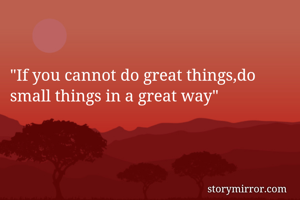 "If you cannot do great things,do small things in a great way"
